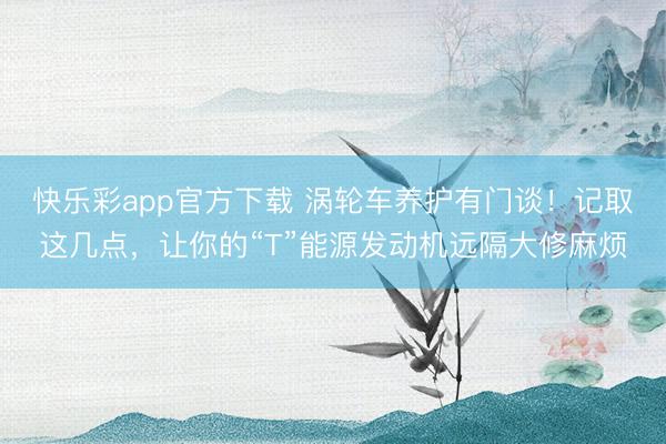 快乐彩app官方下载 涡轮车养护有门谈!记取这几点,让你的“T”能源发动机远隔大修麻烦