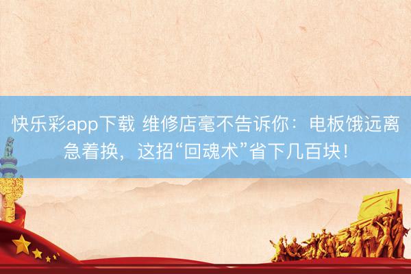 快乐彩app下载 维修店毫不告诉你：电板饿远离急着换，这招“回魂术”省下几百块！