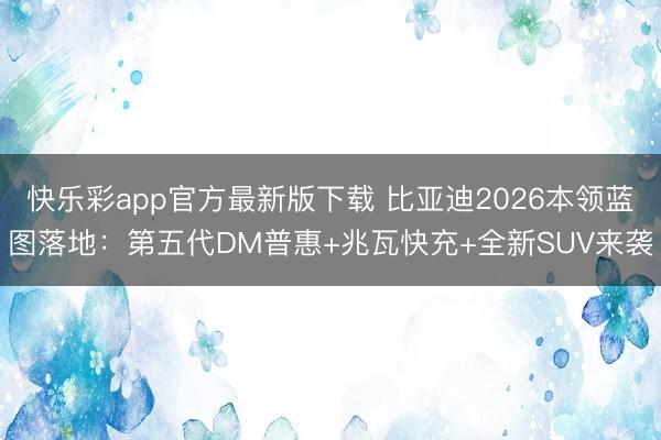 快乐彩app官方最新版下载 比亚迪2026本领蓝图落地:第五代DM普惠+兆瓦快充+全新SUV来袭