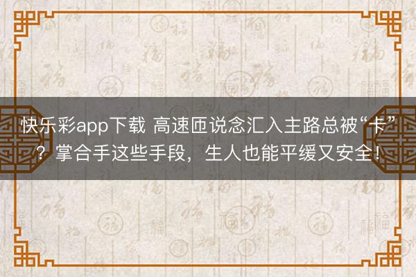 快乐彩app下载 高速匝说念汇入主路总被“卡”?掌合手这些手段,生人也能平缓又安全!