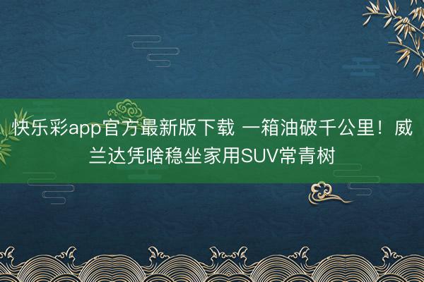 快乐彩app官方最新版下载 一箱油破千公里！威兰达凭啥稳坐家用SUV常青树