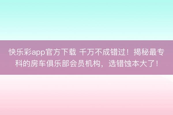 快乐彩app官方下载 千万不成错过!揭秘最专科的房车俱乐部会员机构,选错蚀本大了!