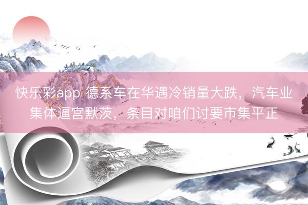 快乐彩app 德系车在华遇冷销量大跌,汽车业集体逼宫默茨,条目对咱们讨要市集平正
