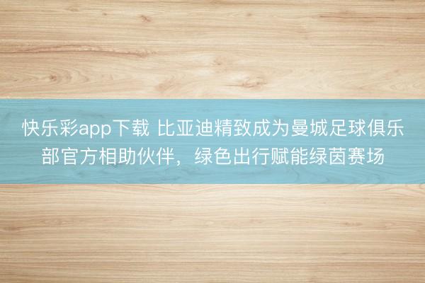 快乐彩app下载 比亚迪精致成为曼城足球俱乐部官方相助伙伴，绿色出行赋能绿茵赛场