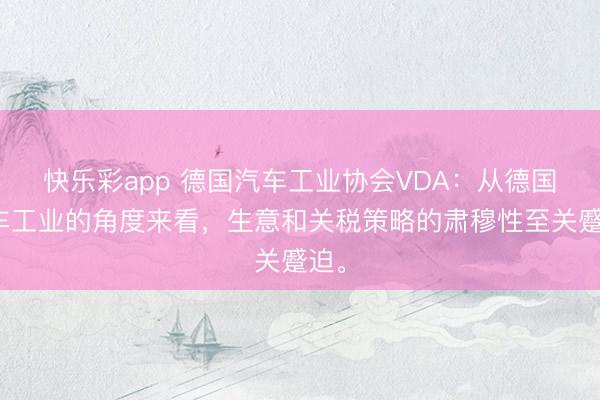 快乐彩app 德国汽车工业协会VDA：从德国汽车工业的角度来看，生意和关税策略的肃穆性至关蹙迫。