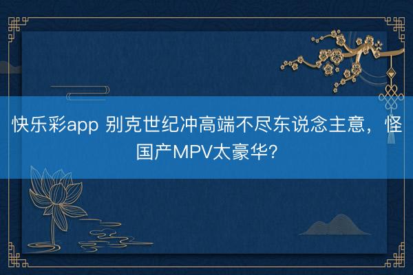 快乐彩app 别克世纪冲高端不尽东说念主意,怪国产MPV太豪华?