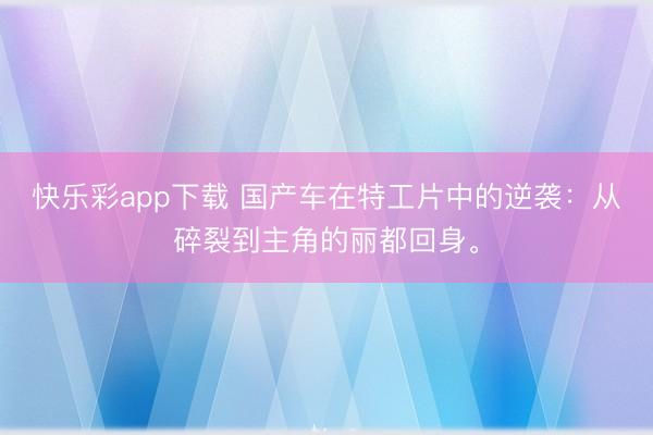 快乐彩app下载 国产车在特工片中的逆袭：从碎裂到主角的丽都回身。