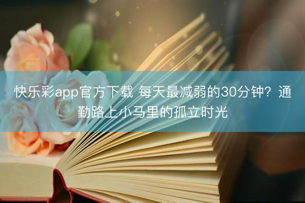 快乐彩app官方下载 每天最减弱的30分钟？通勤路上小马里的孤立时光