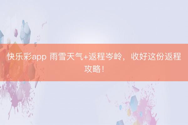 快乐彩app 雨雪天气+返程岑岭，收好这份返程攻略！