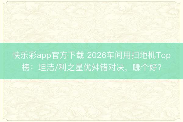 快乐彩app官方下载 2026车间用扫地机Top榜：坦洁/利之星优舛错对决，哪个好？