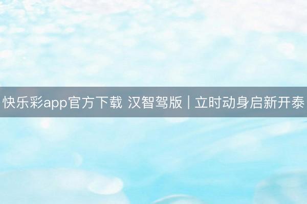 快乐彩app官方下载 汉智驾版 | 立时动身启新开泰