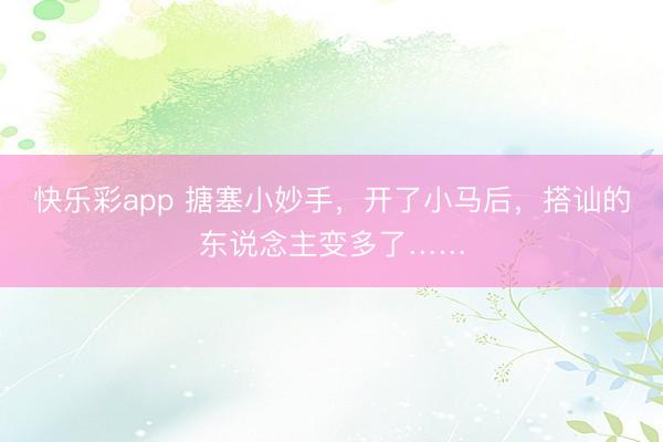 快乐彩app 搪塞小妙手,开了小马后,搭讪的东说念主变多了……