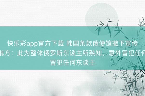 快乐彩app官方下载 韩国条款俄使馆撤下宣传条幅，俄方：此为整体俄罗斯东谈主所熟知，意外冒犯任何东谈主