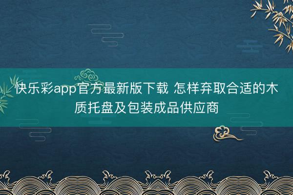 快乐彩app官方最新版下载 怎样弃取合适的木质托盘及包装成品供应商