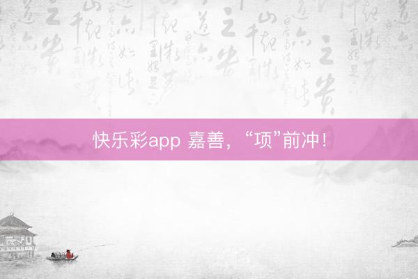 快乐彩app 嘉善，“项”前冲！