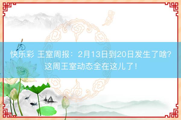快乐彩 王室周报：2月13日到20日发生了啥？这周王室动态全在这儿了！