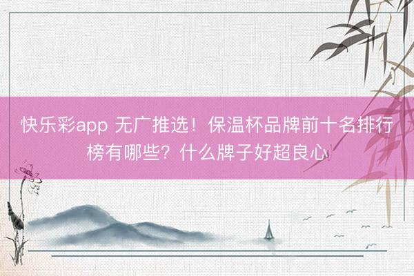 快乐彩app 无广推选！保温杯品牌前十名排行榜有哪些？什么牌子好超良心