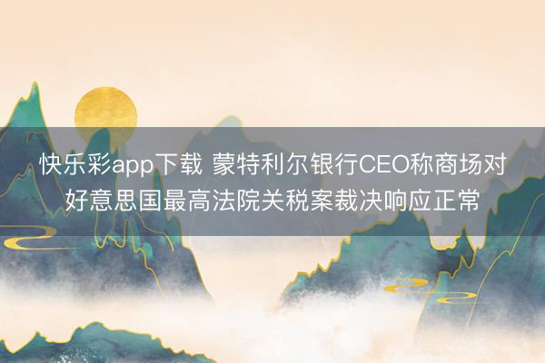 快乐彩app下载 蒙特利尔银行CEO称商场对好意思国最高法院关税案裁决响应正常