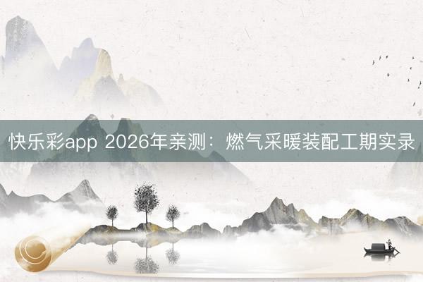 快乐彩app 2026年亲测:燃气采暖装配工期实录