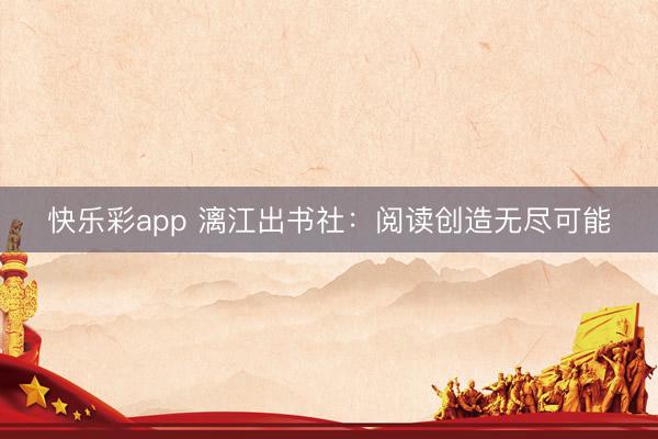 快乐彩app 漓江出书社:阅读创造无尽可能