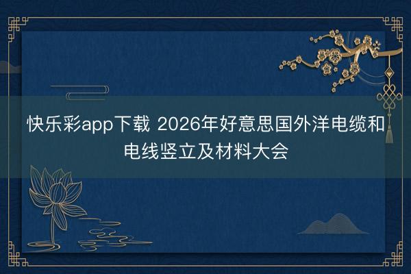 快乐彩app下载 2026年好意思国外洋电缆和电线竖立及材料大会