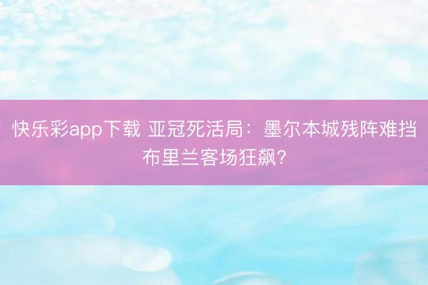 快乐彩app下载 亚冠死活局：墨尔本城残阵难挡布里兰客场狂飙？