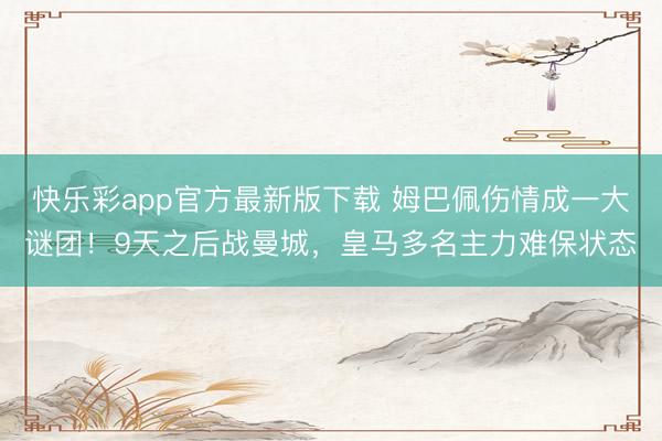 快乐彩app官方最新版下载 姆巴佩伤情成一大谜团!9天之后战曼城,皇马多名主力难保状态